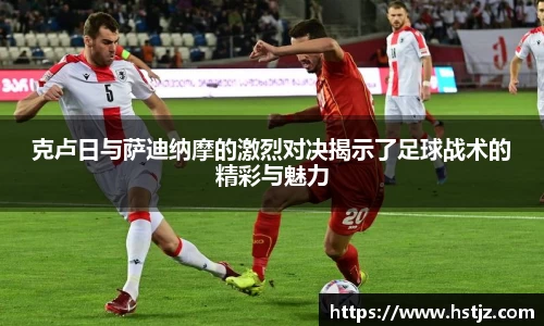 克卢日与萨迪纳摩的激烈对决揭示了足球战术的精彩与魅力