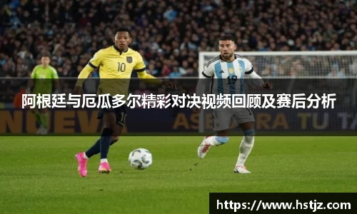 阿根廷与厄瓜多尔精彩对决视频回顾及赛后分析