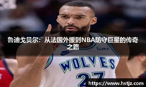 鲁迪戈贝尔：从法国外援到NBA防守巨星的传奇之路