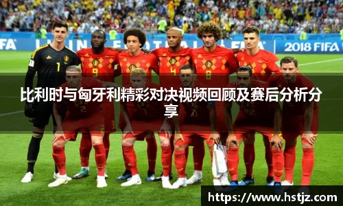 比利时与匈牙利精彩对决视频回顾及赛后分析分享
