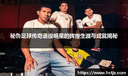 秘鲁足球传奇退役明星的辉煌生涯与成就揭秘