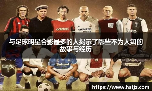 与足球明星合影最多的人揭示了哪些不为人知的故事与经历